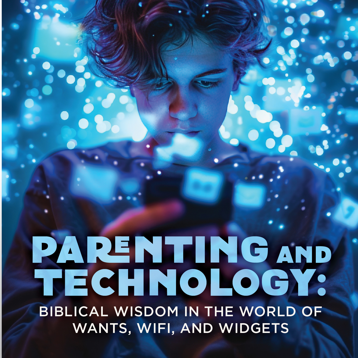 Parenting and Technology: Biblical Wisdom in a World of Wants, WiFi, and Widgets